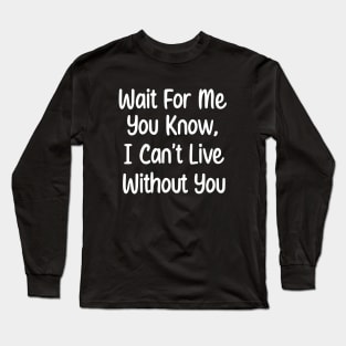 Wait For Me You Know, I can't Live Without You. Long Sleeve T-Shirt